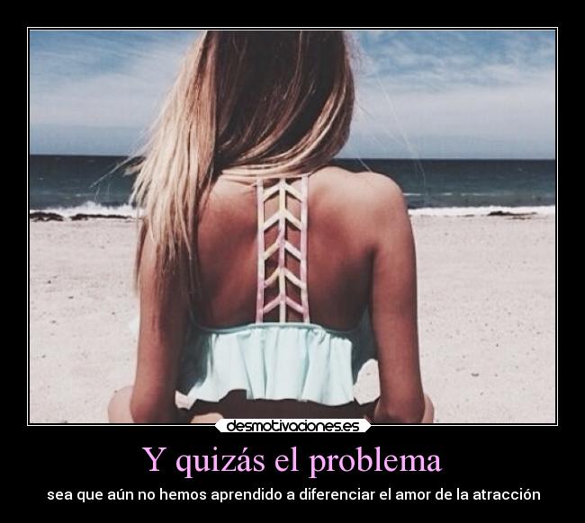 Y quizás el problema - sea que aún no hemos aprendido a diferenciar el amor de la atracción