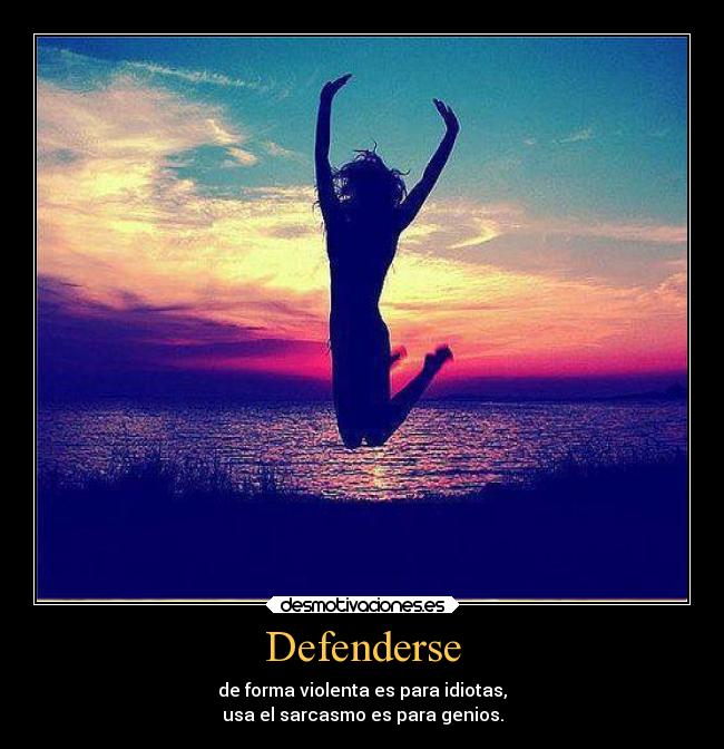 Defenderse - de forma violenta es para idiotas,
usa el sarcasmo es para genios.