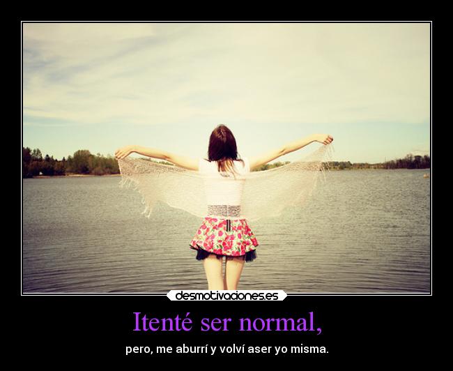 Itenté ser normal, - pero, me aburrí y volví aser yo misma.