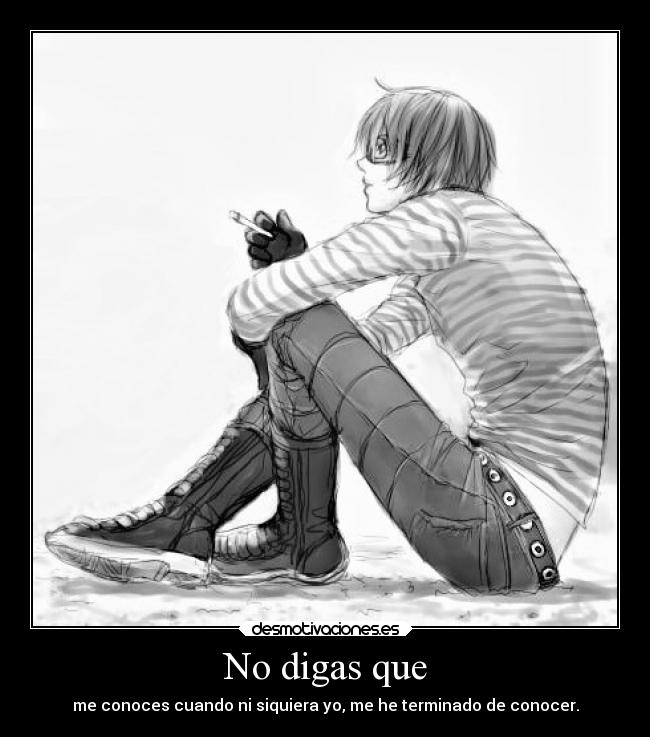 No digas que - me conoces cuando ni siquiera yo, me he terminado de conocer.