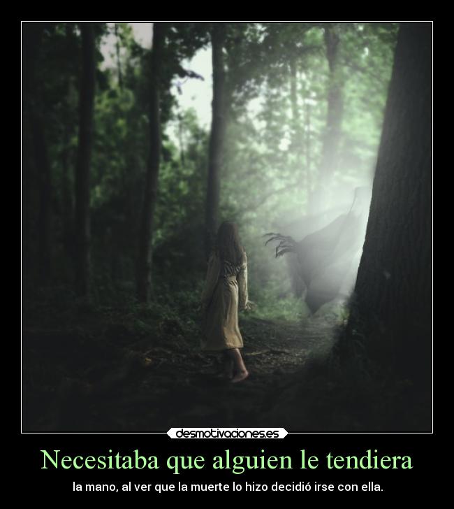 Necesitaba que alguien le tendiera - la mano, al ver que la muerte lo hizo decidió irse con ella.