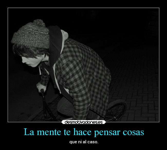 La mente te hace pensar cosas - que ni al caso.