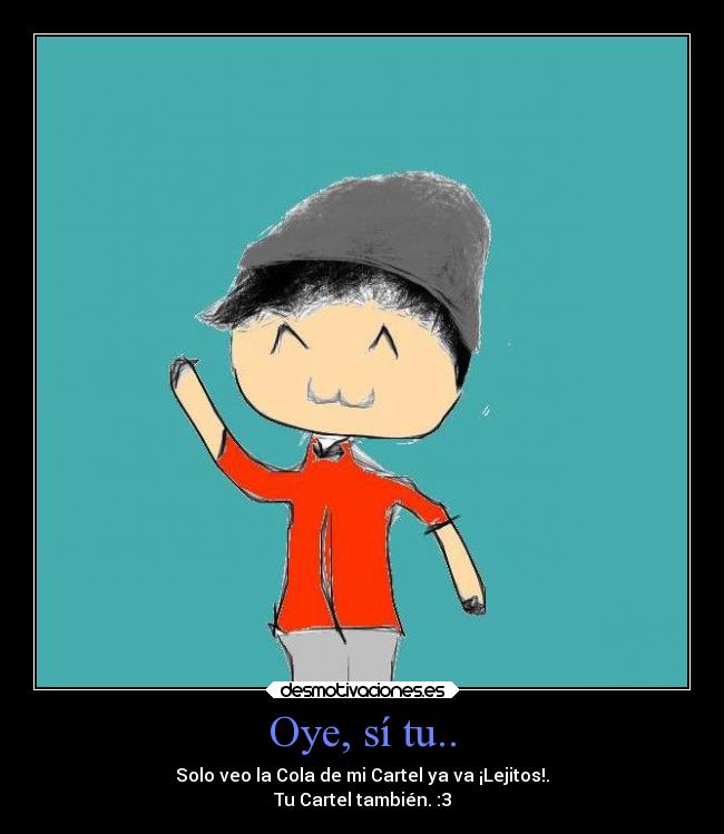 Oye, sí tu.. - Solo veo la Cola de mi Cartel ya va ¡Lejitos!.
Tu Cartel también. :3