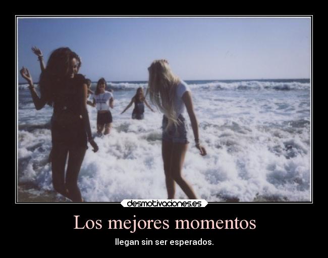 Los mejores momentos - llegan sin ser esperados.