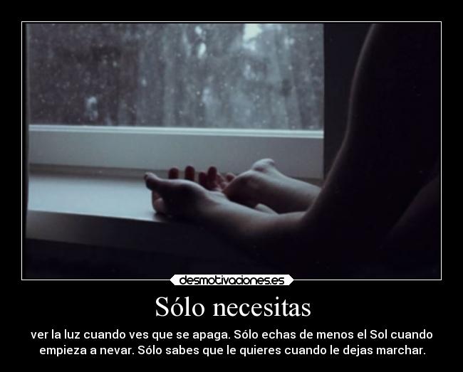 Sólo necesitas - ver la luz cuando ves que se apaga. Sólo echas de menos el Sol cuando
empieza a nevar. Sólo sabes que le quieres cuando le dejas marchar.