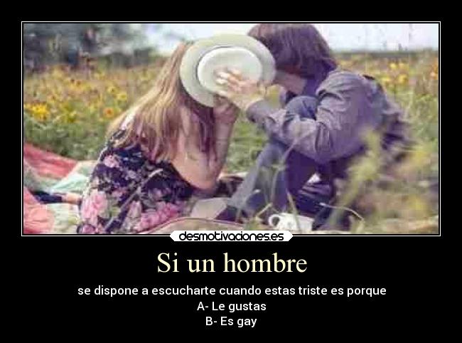 Si un hombre - se dispone a escucharte cuando estas triste es porque
A- Le gustas
B- Es gay