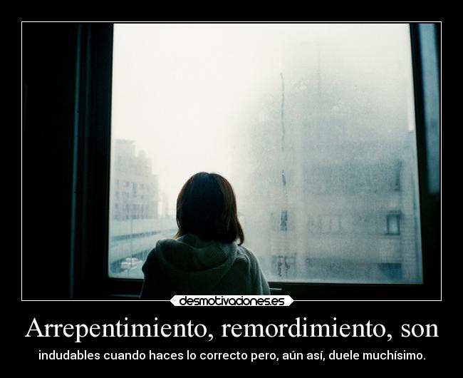 Arrepentimiento, remordimiento, son - indudables cuando haces lo correcto pero, aún así, duele muchísimo.