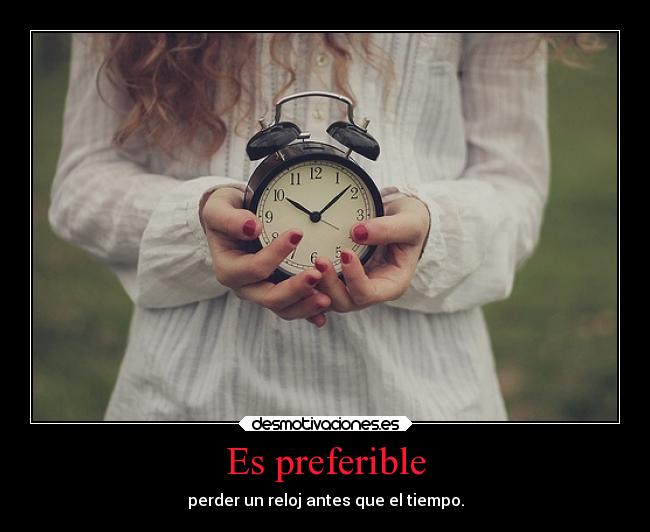 Es preferible - perder un reloj antes que el tiempo.