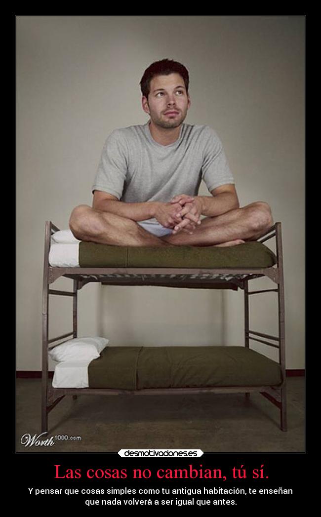Las cosas no cambian, tú sí. - Y pensar que cosas simples como tu antigua habitación, te enseñan
que nada volverá a ser igual que antes.
