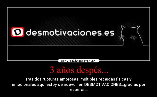 3 años despés... - Tras dos rupturas amorosas, múltiples recaídas físicas y
emocionales aquí estoy de nuevo...en DESMOTIVACIONES...gracias por
esperar...