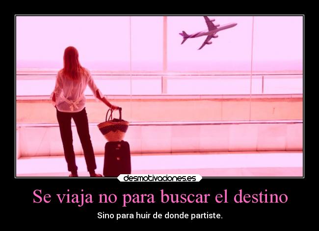 Se viaja no para buscar el destino - Sino para huir de donde partiste.