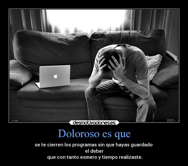 Doloroso es que - se te cierren los programas sin que hayas guardado 
el deber
 que con tanto esmero y tiempo realizaste.