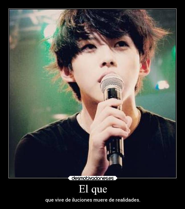 El que - que vive de iluciones muere de realidades.