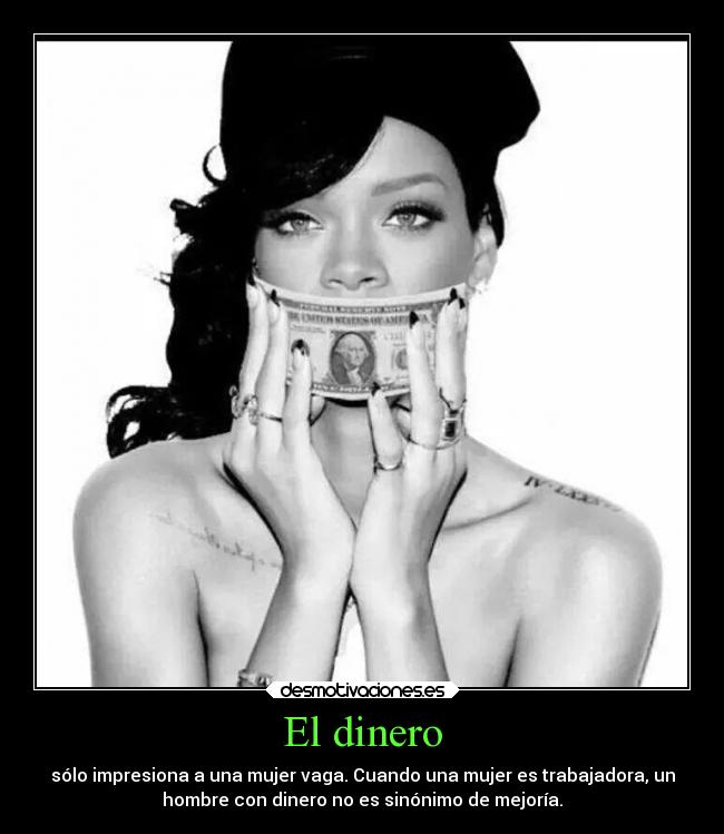 El dinero - sólo impresiona a una mujer vaga. Cuando una mujer es trabajadora, un
hombre con dinero no es sinónimo de mejoría.