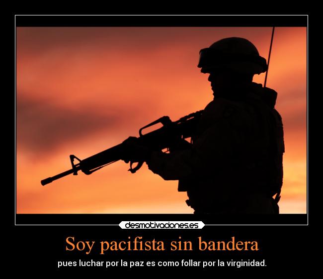Soy pacifista sin bandera - pues luchar por la paz es como follar por la virginidad.