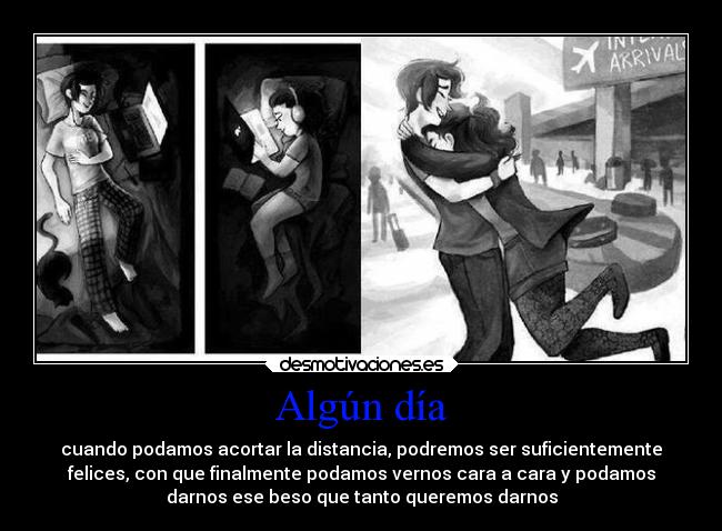 Algún día - cuando podamos acortar la distancia, podremos ser suficientemente
felices, con que finalmente podamos vernos cara a cara y podamos
darnos ese beso que tanto queremos darnos