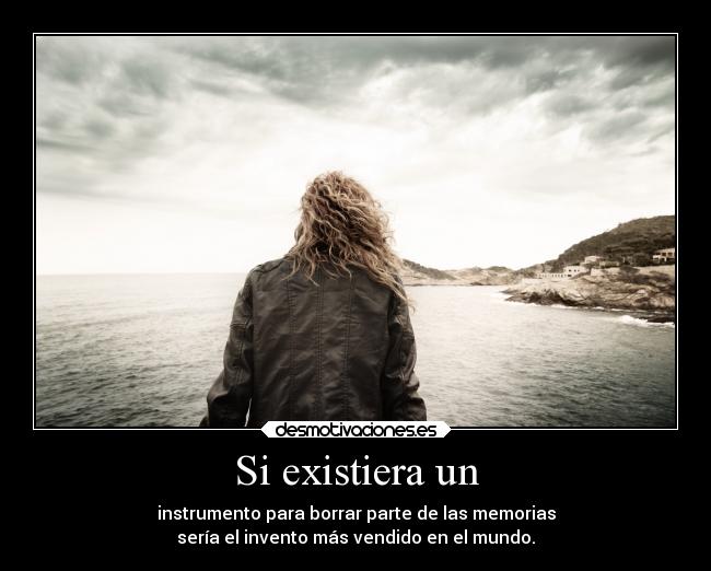 Si existiera un - instrumento para borrar parte de las memorias
sería el invento más vendido en el mundo.