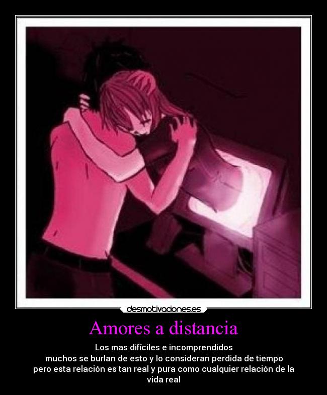 Amores a distancia - Los mas difíciles e incomprendidos
muchos se burlan de esto y lo consideran perdida de tiempo
pero esta relación es tan real y pura como cualquier relación de la
vida real