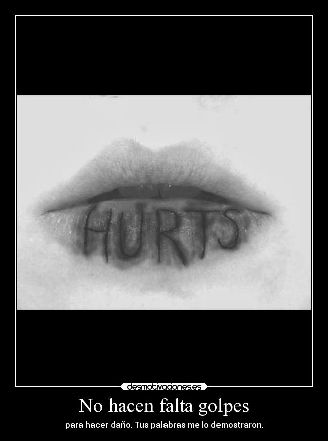 No hacen falta golpes - para hacer daño. Tus palabras me lo demostraron.