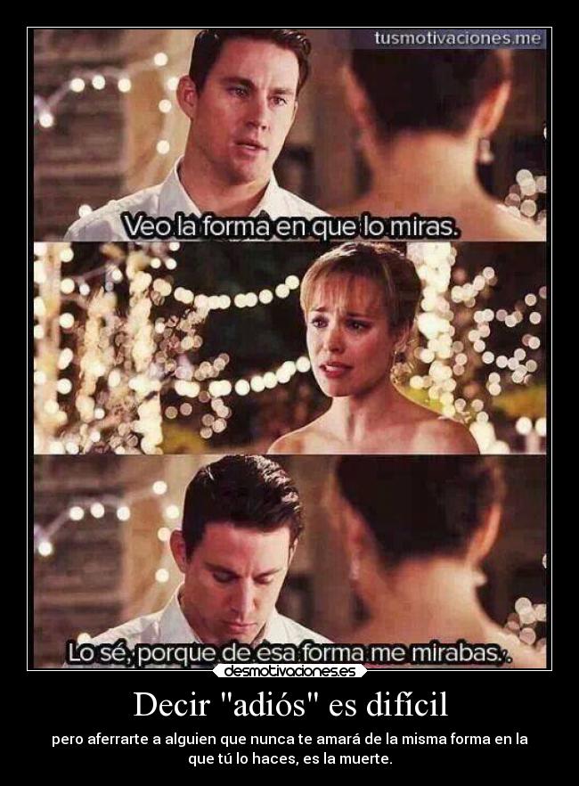 Decir adiós es difícil - pero aferrarte a alguien que nunca te amará de la misma forma en la
que tú lo haces, es la muerte.
