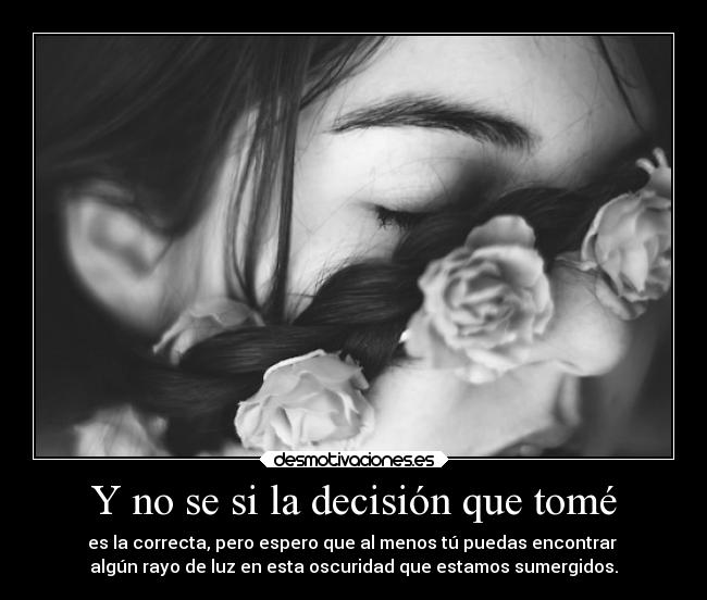 Y no se si la decisión que tomé - es la correcta, pero espero que al menos tú puedas encontrar
algún rayo de luz en esta oscuridad que estamos sumergidos.