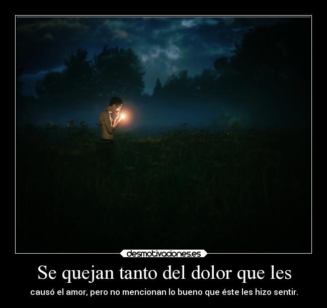 Se quejan tanto del dolor que les - causó el amor, pero no mencionan lo bueno que éste les hizo sentir.