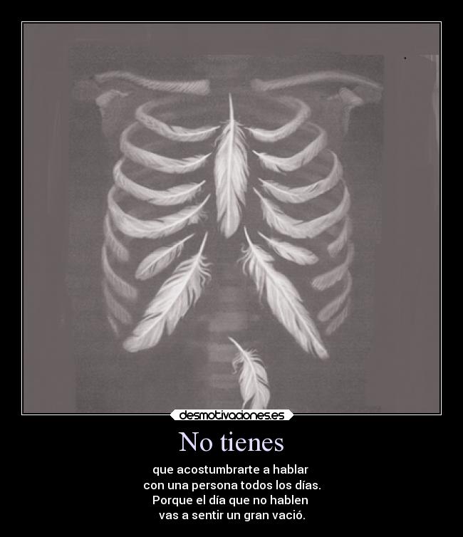 No tienes - que acostumbrarte a hablar
con una persona todos los días.
Porque el día que no hablen
vas a sentir un gran vació.