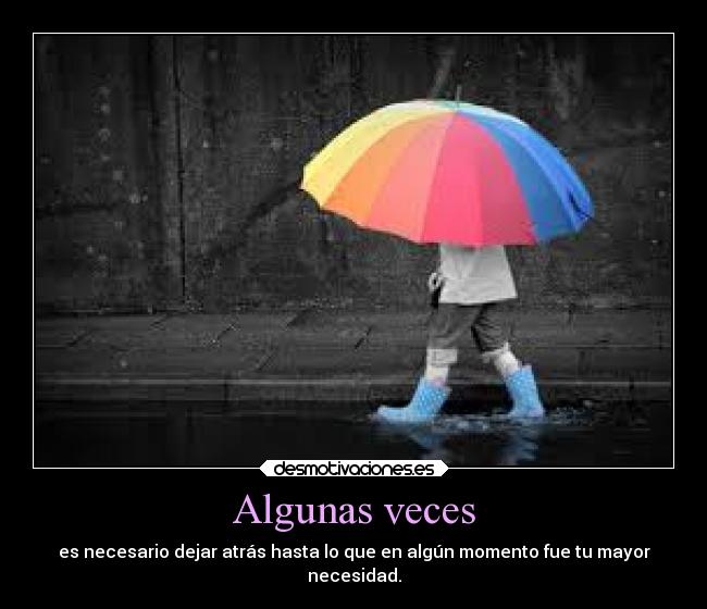 Algunas veces - es necesario dejar atrás hasta lo que en algún momento fue tu mayor
necesidad.