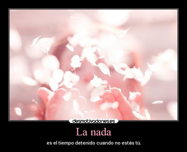 La nada - es el tiempo detenido cuando no estás tú.