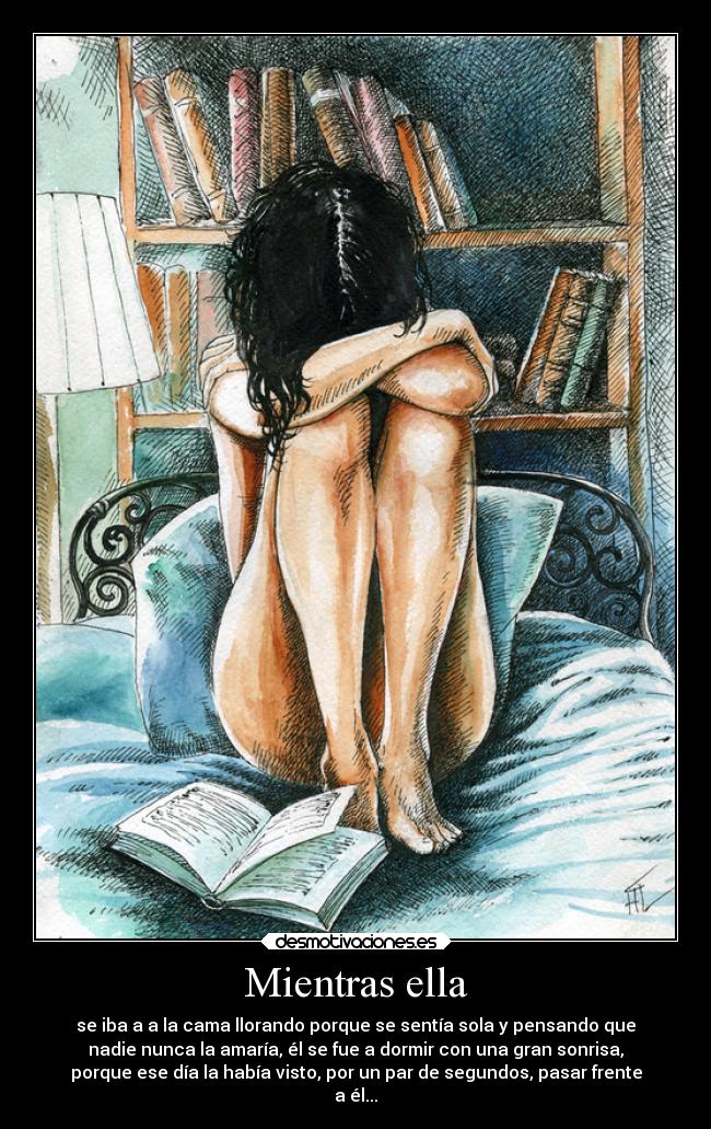 Mientras ella - se iba a a la cama llorando porque se sentía sola y pensando que
nadie nunca la amaría, él se fue a dormir con una gran sonrisa,
porque ese día la había visto, por un par de segundos, pasar frente
a él...