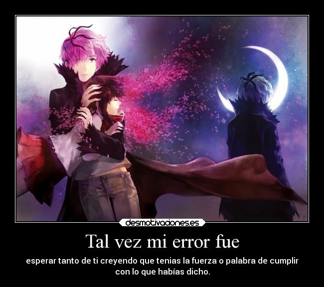 Tal vez mi error fue - esperar tanto de ti creyendo que tenias la fuerza o palabra de cumplir
con lo que habías dicho.