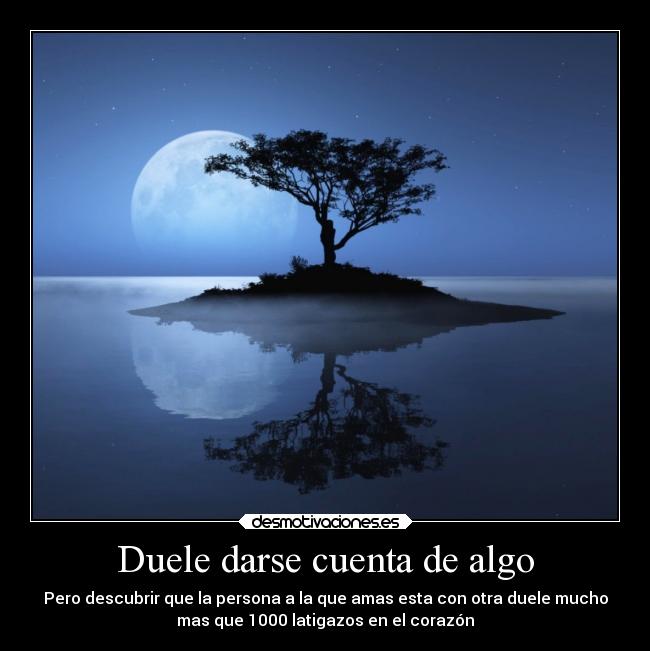 Duele darse cuenta de algo - Pero descubrir que la persona a la que amas esta con otra duele mucho
mas que 1000 latigazos en el corazón