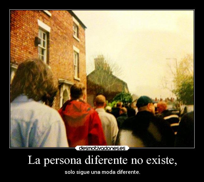 La persona diferente no existe, - solo sigue una moda diferente.