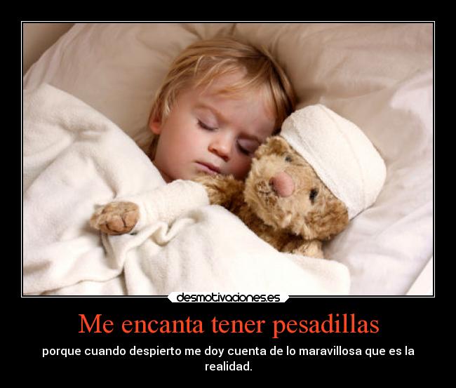 Me encanta tener pesadillas - porque cuando despierto me doy cuenta de lo maravillosa que es la
realidad.