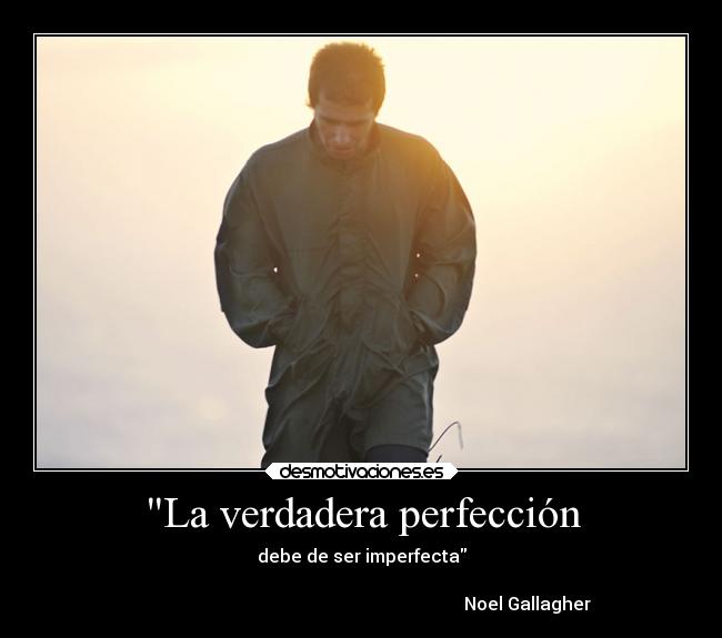 La verdadera perfección - debe de ser imperfecta
                                                               
                                                                           Noel Gallagher