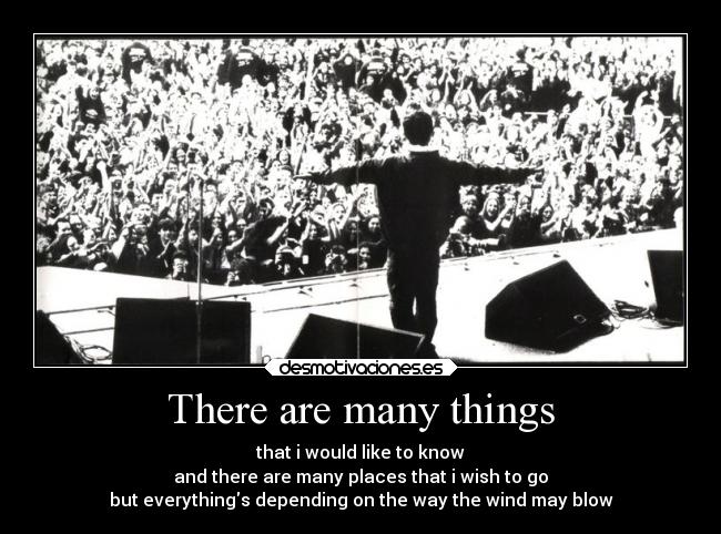 There are many things - that i would like to know
and there are many places that i wish to go
but everythings depending on the way the wind may blow