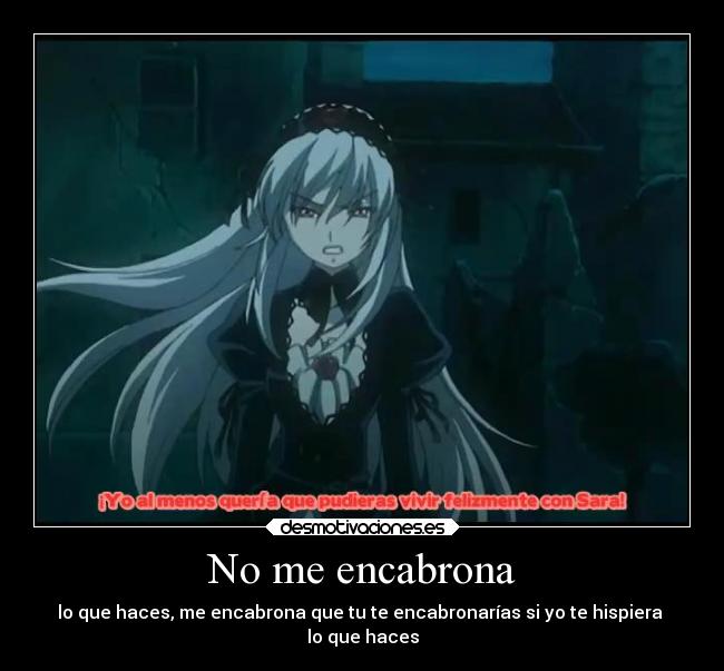 No me encabrona - lo que haces, me encabrona que tu te encabronarías si yo te hispiera
lo que haces