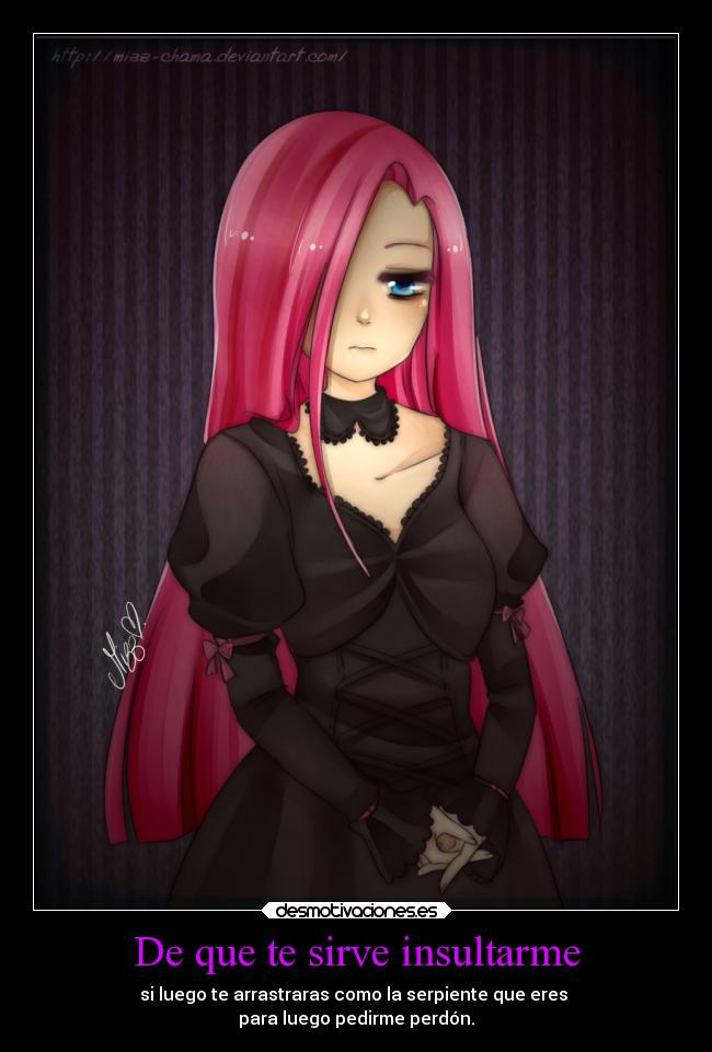 De que te sirve insultarme - si luego te arrastraras como la serpiente que eres
para luego pedirme perdón.