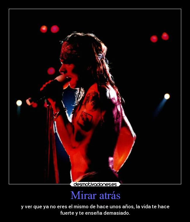 Mirar atrás - y ver que ya no eres el mismo de hace unos años, la vida te hace
fuerte y te enseña demasiado.