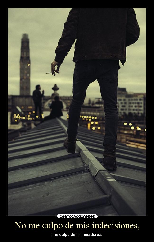 No me culpo de mis indecisiones, - me culpo de mi inmadurez.