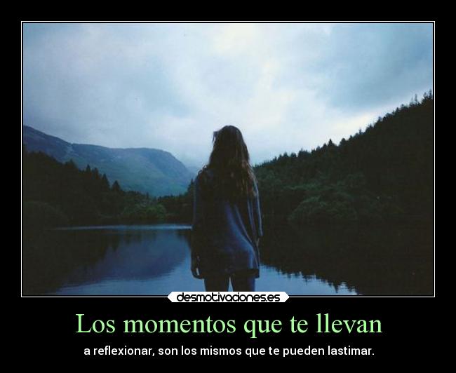 Los momentos que te llevan - a reflexionar, son los mismos que te pueden lastimar.
