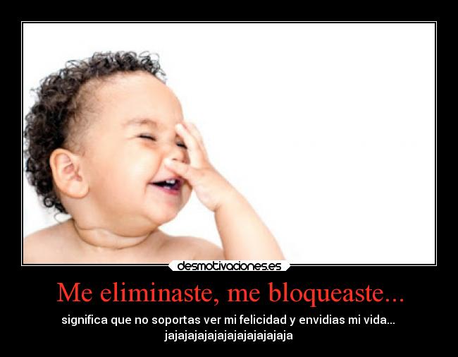 Me eliminaste, me bloqueaste... - significa que no soportas ver mi felicidad y envidias mi vida...
jajajajajajajajajajajajaja