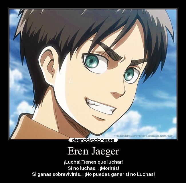Eren Jaeger - ¡Lucha!¡Tienes que luchar!
Si no luchas... ¡Morirás!
Si ganas sobrevivirás... ¡No puedes ganar si no Luchas!