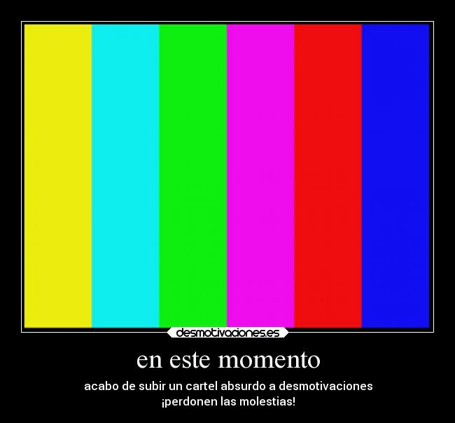 en este momento - acabo de subir un cartel absurdo a desmotivaciones
¡perdonen las molestias!