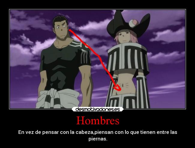 Hombres - En vez de pensar con la cabeza,piensan con lo que tienen entre las
piernas.