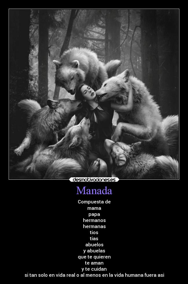 Manada - Compuesta de
mama
papa
hermanos
hermanas
tios
tias
abuelos
y abuelas
que te quieren
te aman
y te cuidan
si tan solo en vida real o al menos en la vida humana fuera asi