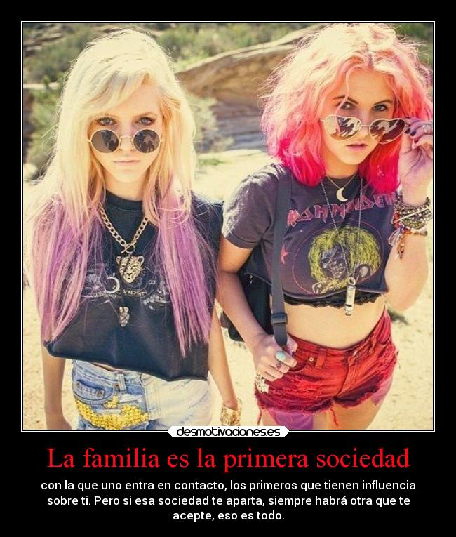 La familia es la primera sociedad - con la que uno entra en contacto, los primeros que tienen influencia
sobre ti. Pero si esa sociedad te aparta, siempre habrá otra que te
acepte, eso es todo.