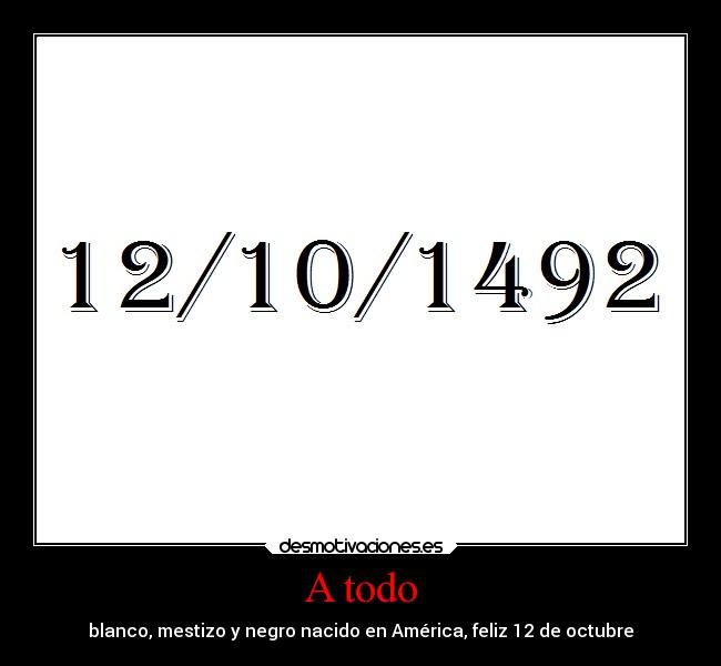 A todo - blanco, mestizo y negro nacido en América, feliz 12 de octubre