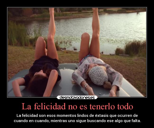 La felicidad no es tenerlo todo - La felicidad son esos momentos lindos de éxtasis que ocurren de
cuando en cuando, mientras uno sigue buscando ese algo que falta.
