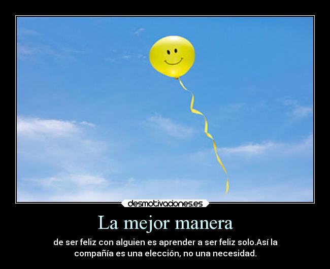 La mejor manera - de ser feliz con alguien es aprender a ser feliz solo.Así la
compañía es una elección, no una necesidad.